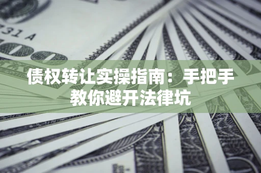 武汉债权转让实操指南：手把手教你避开法律坑