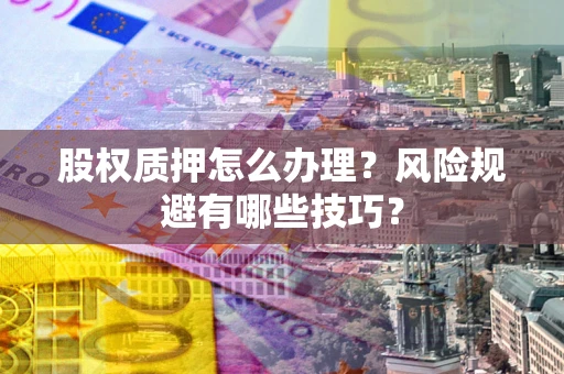 武汉股权质押怎么办理？风险规避有哪些技巧？