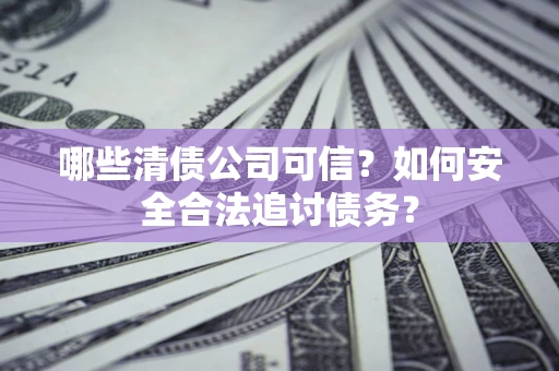 武汉哪些清债公司可信？如何安全合法追讨债务？