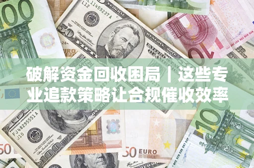 武汉破解资金回收困局｜这些专业追款策略让合规催收效率翻倍