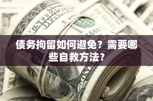 武汉债务拘留如何避免？需要哪些自救方法？