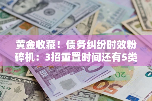 武汉黄金收藏！债务纠纷时效粉碎机：3招重置时间还有5类不设年限的特殊债务