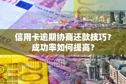武汉信用卡逾期协商还款技巧？成功率如何提高？