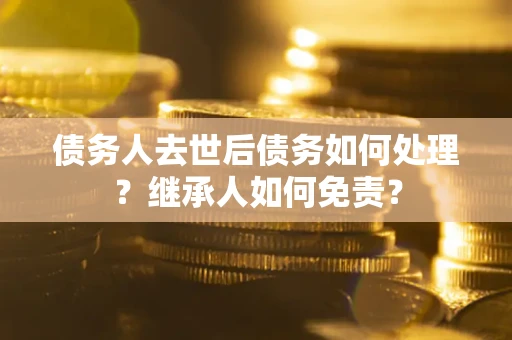 武汉债务人去世后债务如何处理？继承人如何免责？