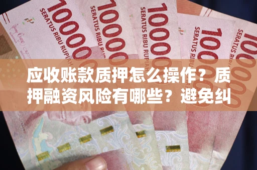 武汉应收账款质押怎么操作？质押融资风险有哪些？避免纠纷高效融资技巧