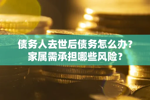 武汉债务人去世后债务怎么办？家属需承担哪些风险？