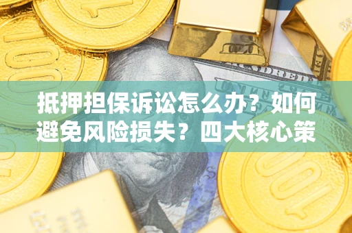 武汉抵押担保诉讼怎么办？如何避免风险损失？四大核心策略全解读