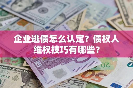 武汉企业逃债怎么认定？债权人维权技巧有哪些？