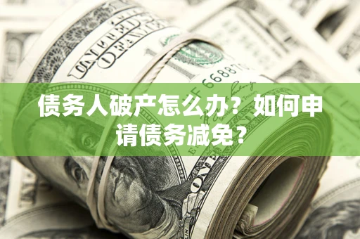 武汉债务人破产怎么办？如何申请债务减免？