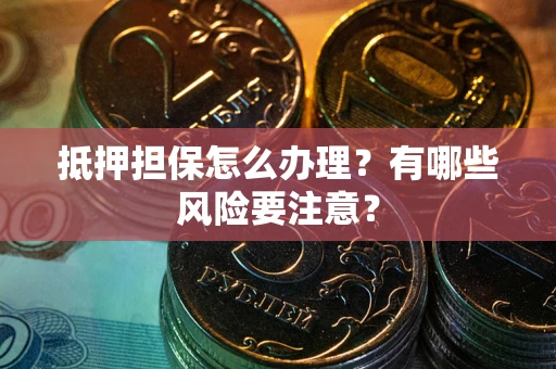 武汉抵押担保怎么办理？有哪些风险要注意？