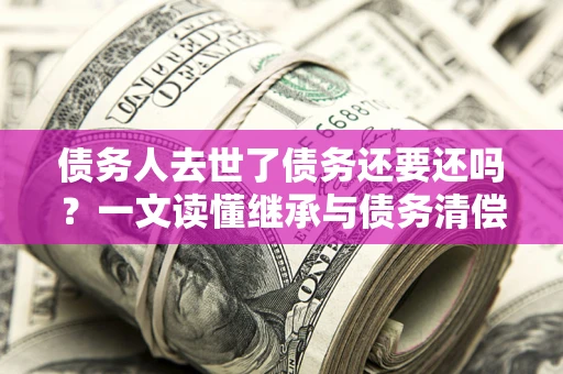 武汉债务人去世了债务还要还吗？一文读懂继承与债务清偿
