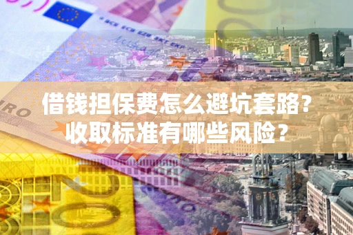 武汉借钱担保费怎么避坑套路?收取标准有哪些风险? 武汉借钱担保费怎么避坑套路?收取标准有哪些风险?