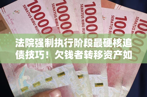 武汉法院强制执行阶段最硬核追债技巧！欠钱者转移资产如何破解？