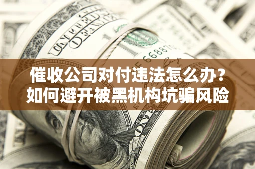 武汉催收公司对付违法怎么办？如何避开被黑机构坑骗风险