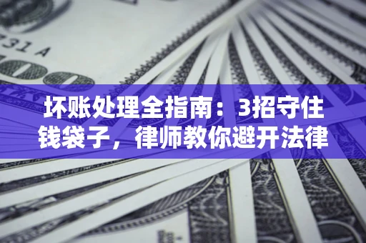 武汉坏账处理全指南：3招守住钱袋子，律师教你避开法律雷区