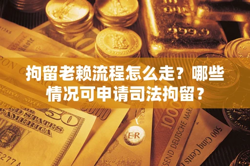 武汉拘留老赖流程怎么走？哪些情况可申请司法拘留？