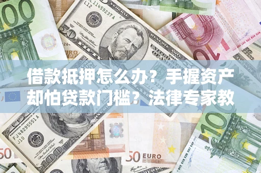 武汉借款抵押怎么办？手握资产却怕贷款门槛？法律专家教你办抵押不踩坑