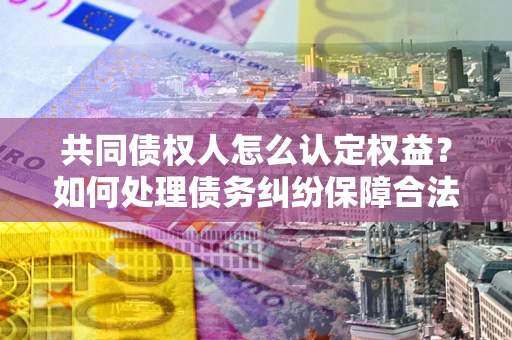 武汉共同债权人怎么认定权益？如何处理债务纠纷保障合法权益？