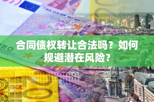 武汉合同债权转让合法吗?如何规避潜在风险? 武汉合同债权转让合法吗?如何规避潜在风险?