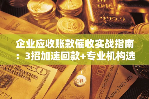 武汉企业应收账款催收实战指南：3招加速回款+专业机构选择避坑