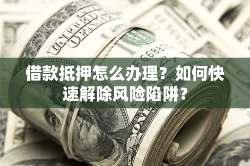武汉借款抵押怎么办理？如何快速解除风险陷阱？