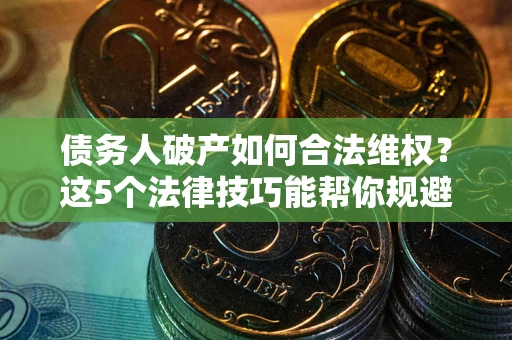 武汉债务人破产如何合法维权？这5个法律技巧能帮你规避风险