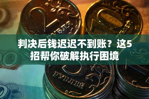 武汉判决后钱迟迟不到账？这5招帮你破解执行困境