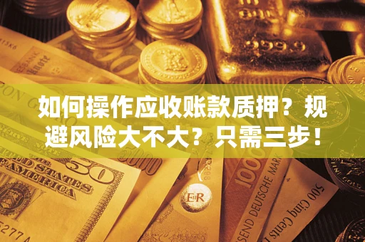 武汉如何操作应收账款质押？规避风险大不大？只需三步！