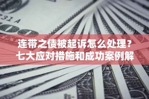 武汉连带之债被起诉怎么处理？七大应对措施和成功案例解析