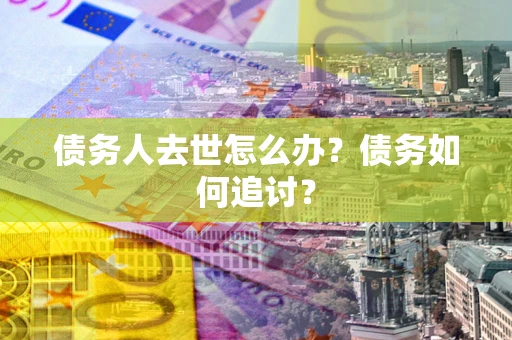 武汉债务人去世怎么办？债务如何追讨？