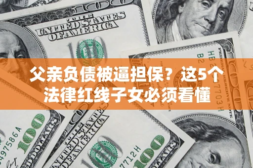 武汉父亲负债被逼担保？这5个法律红线子女必须看懂