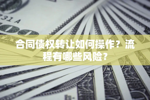 武汉合同债权转让如何操作？流程有哪些风险？
