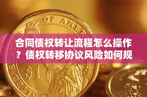 武汉合同债权转让流程怎么操作？债权转移协议风险如何规避？