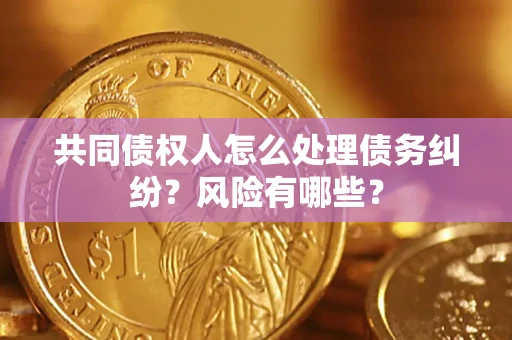 武汉共同债权人怎么处理债务纠纷？风险有哪些？