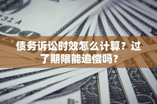 武汉债务诉讼时效怎么计算？过了期限能追偿吗？