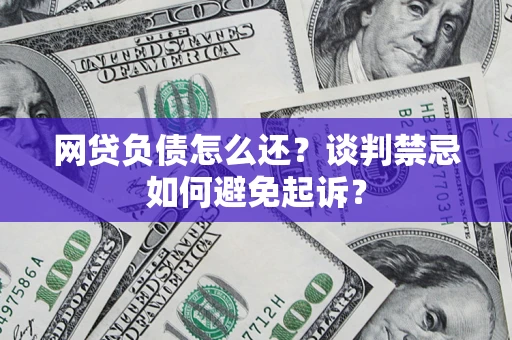 武汉网贷负债怎么还？谈判禁忌如何避免起诉？