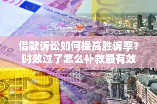 武汉借款诉讼如何提高胜诉率？时效过了怎么补救最有效