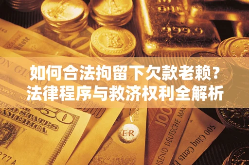 武汉如何合法拘留下欠款老赖？法律程序与救济权利全解析