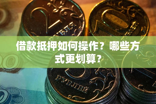 武汉借款抵押如何操作？哪些方式更划算？