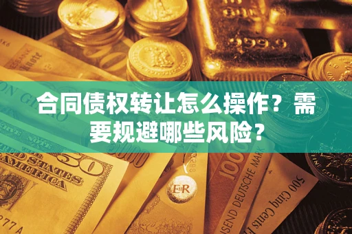 武汉合同债权转让怎么操作？需要规避哪些风险？
