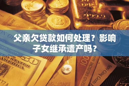 武汉父亲欠贷款如何处理?影响子女继承遗产吗? 武汉父亲欠贷款如何处理?影响子女继承遗产吗?