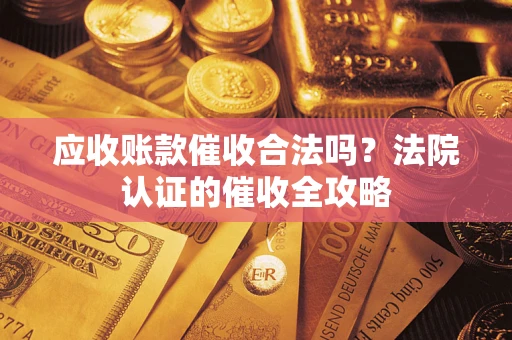 武汉应收账款催收合法吗？法院认证的催收全攻略