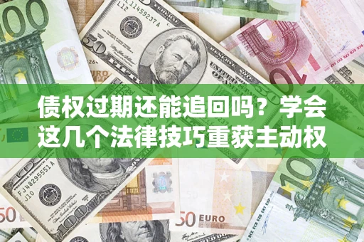 武汉债权过期还能追回吗？学会这几个法律技巧重获主动权