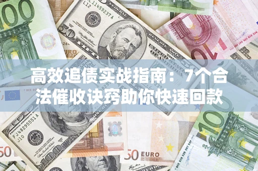 武汉高效追债实战指南：7个合法催收诀窍助你快速回款