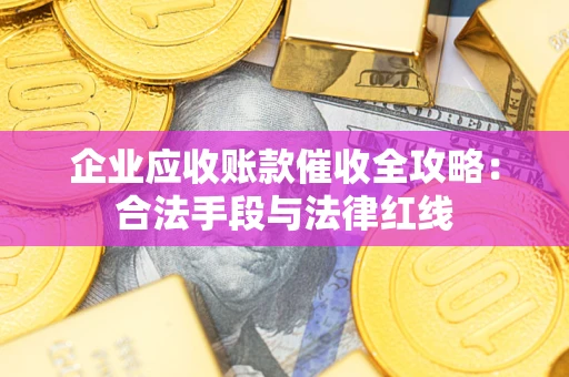 武汉企业应收账款催收全攻略：合法手段与法律红线