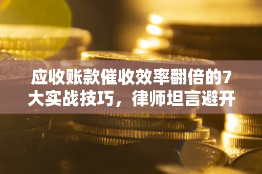 武汉应收账款催收效率翻倍的7大实战技巧，律师坦言避开这些法律雷区最关键