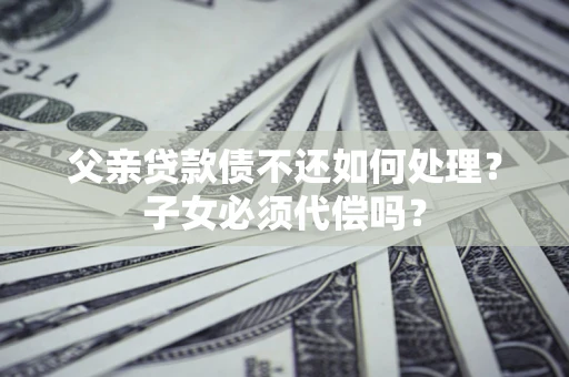 武汉父亲贷款债不还如何处理？子女必须代偿吗？
