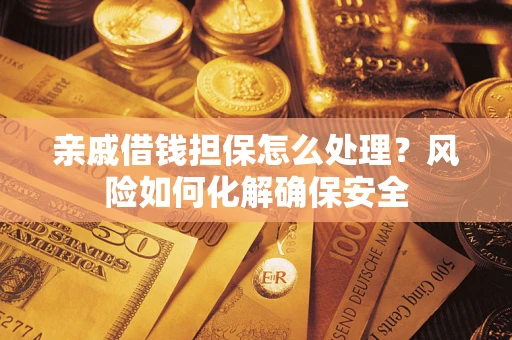 武汉亲戚借钱担保怎么处理？风险如何化解确保安全