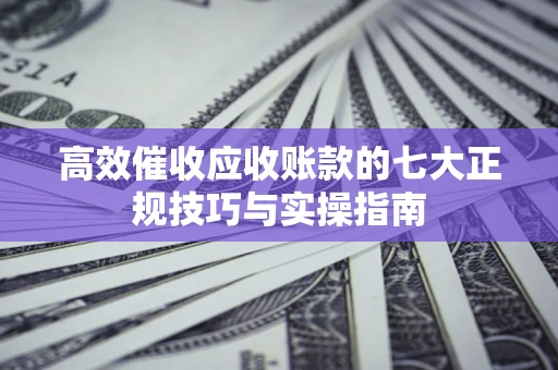 武汉高效催收应收账款的七大正规技巧与实操指南