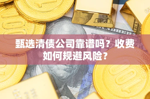 武汉甄选清债公司靠谱吗？收费如何规避风险？